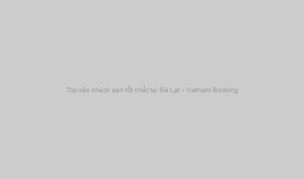 Top các khách sạn tốt nhất tại Đà Lạt - Vietnam Booking